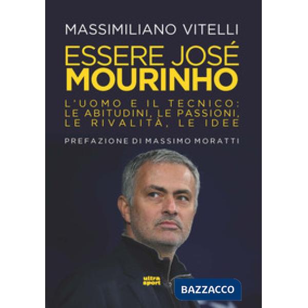 Essere Jose Mourinho. L'uomo e il tecnico: le abitudini, le passioni, le rivalità, le idee