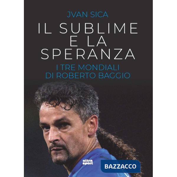 Sublime e la speranza. I tre Mondiali di Roberto Baggio (Il)