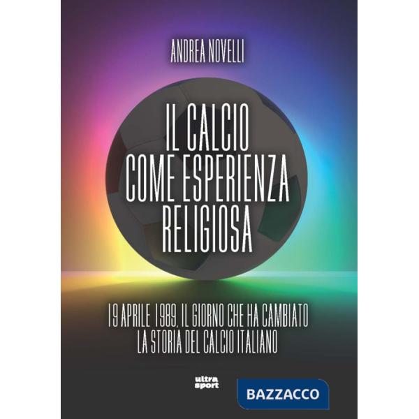 Calcio come esperienza religiosa. 19 aprile 1989 il giorno che ha cambiato la storia del calcio italiano (Il)