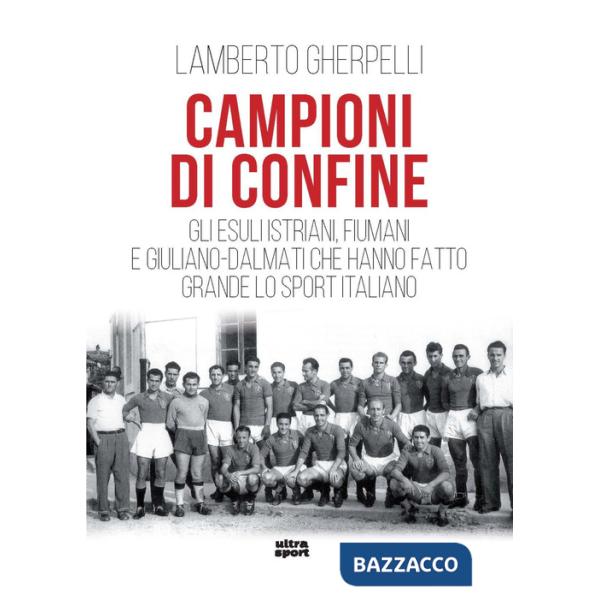 Campioni di confine. Gli esuli istriani, fiumani e giuliano-dalmati che hanno fatto grande lo sport italiano