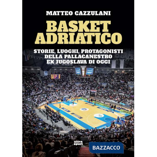 Basket Adriatico. Storie, luoghi, protagonisti della pallacanestro ex jugoslava di oggi
