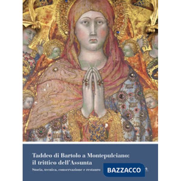 Taddeo di Bartolo a Montepulciano: il trittico dell'Assunta. Storia, tecnica, conservazione e restauro. Ediz. a colori