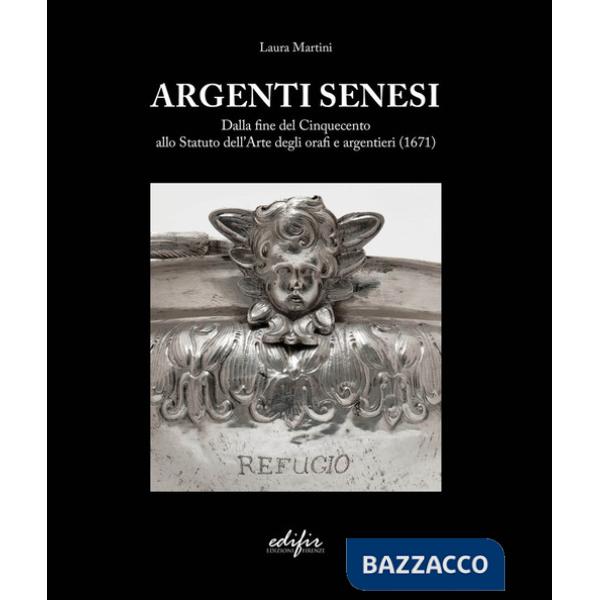 Argenti Senesi. Dalla fine del Cinquecento allo Statuto dell'Arte degli orafi e argentieri (1671). Ediz. a colori