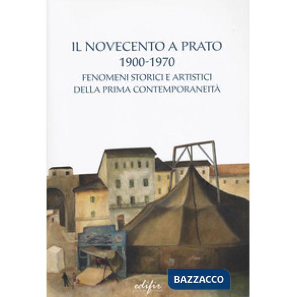 Novecento a Prato 1900-1970. Fenomeni storici e artistici della prima contemporaneità. Ediz. a colori (Il)
