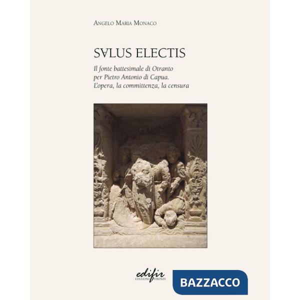 Salus Electis. Il fonte battesimale di Otranto per Pietro Antonio di Capua. L'opera, la committenza, la censura