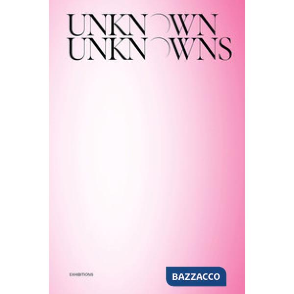 Unknown Unknowns. An introduction to mysteries. Exhibitions. Ediz. illustrata