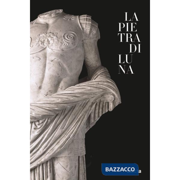 Pietra di Luna. Il marmo di Luni e l'Impero di Roma. Ediz. illustrata (La)