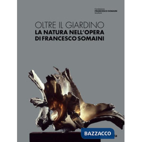 Oltre il giardino. La natura nell'opera di Francesco Somaini. Ediz. illustrata