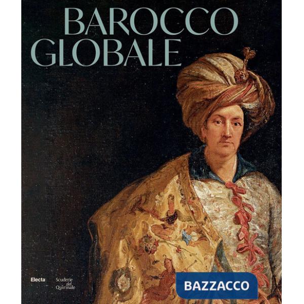 Barocco globale. Il mondo a Roma nel secolo di Bernini. Ediz. illustrata