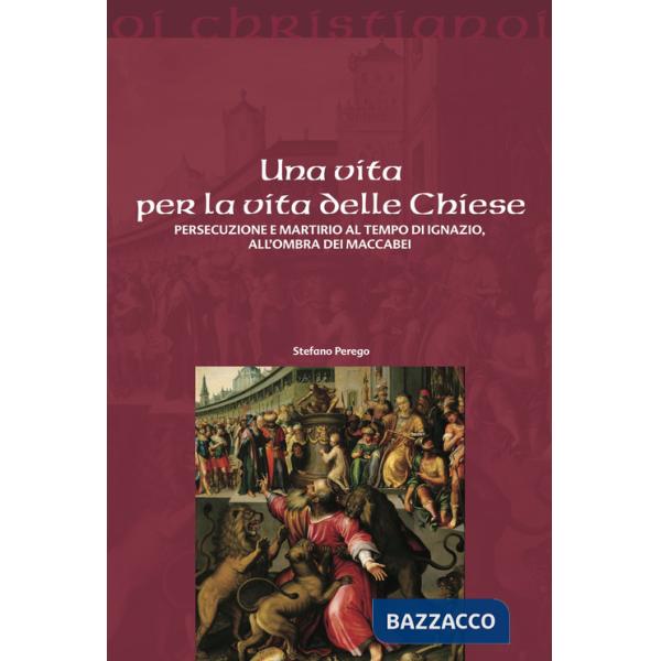 Vita per la vita delle chiese. Persecuzione e martirio al tempo di Ignazio, all'ombra dei Maccabei (Una)