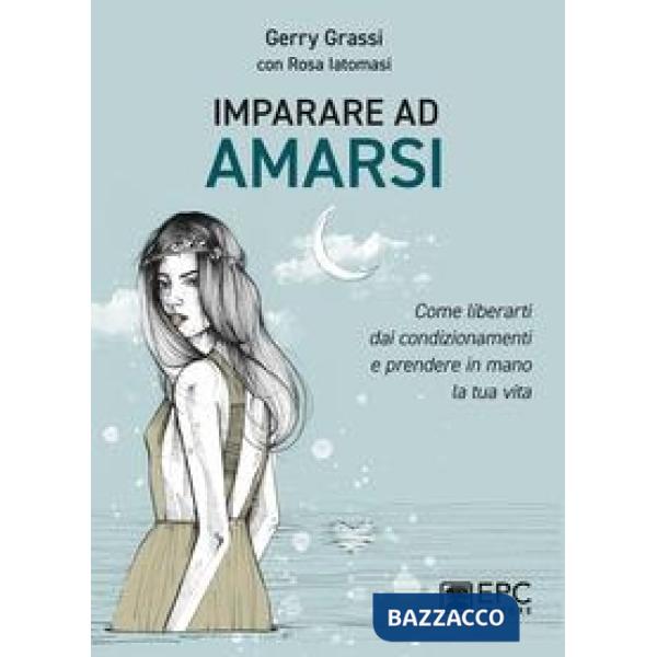 Imparare ad amarsi. Come liberarti dai condizionamenti e prendere in mano la tua vita