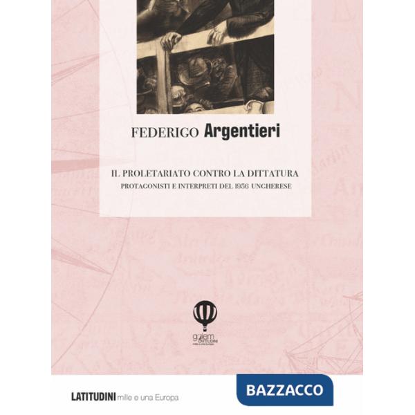 Proletariato contro la dittatura. Protagonisti e interpreti del 1956 ungherese (Il)