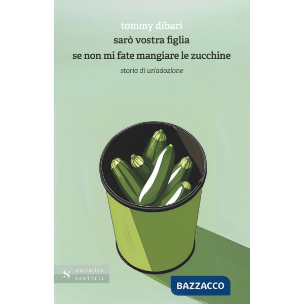 Sarò vostra figlia se non mi fate mangiare le zucchine. Storia di un'adozione