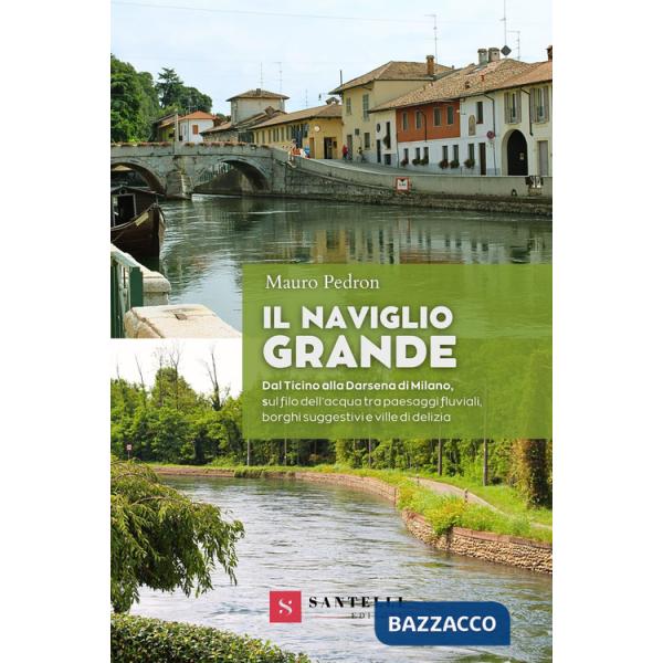 Naviglio grande. Dal Ticino alla darsena di Milano, sul filo dell'acqua tra paesaggi fluviali, borghi suggestivi e ville di deli