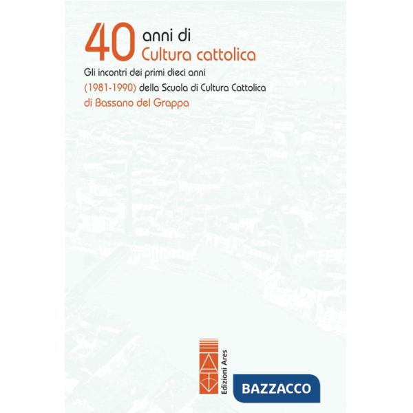 40 anni di cultura cattolica. Gli incontri dei primi dieci anni (1981-1990) della Scuola di Cultura Cattolica di Bassano del Gra