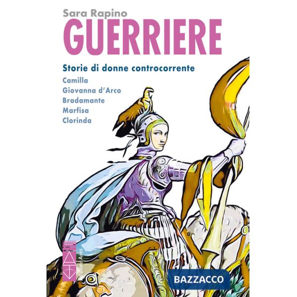 Guerriere. Storie di donne controcorrente. Camilla. Giovanna d'Arco. Bradamante. Marfisa. Clorinda