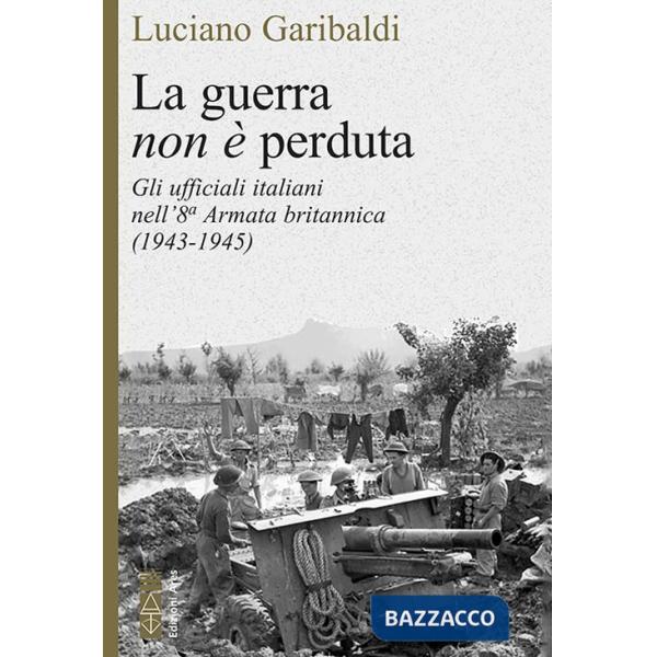 Guerra non è perduta. Gli ufficiali italiani nell'8ª Armata britannica (1943-1945) (La)
