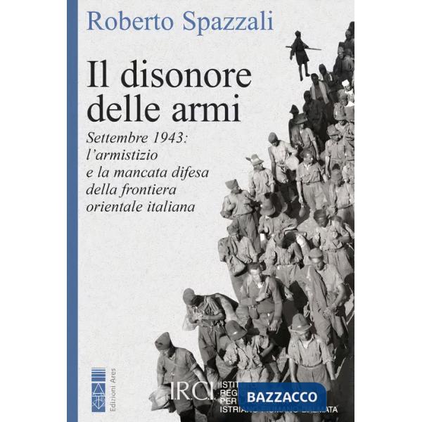 Disonore delle armi. Settembre 1943: l'armistizio e la mancata difesa della frontiera orientale italiana (Il)