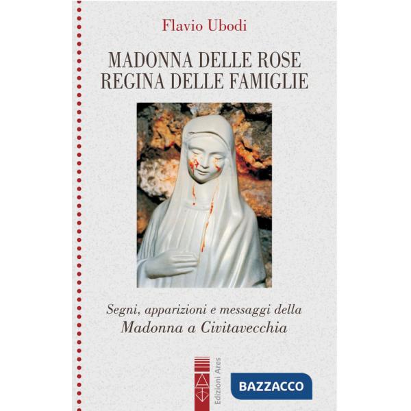 Madonna delle rose Regina delle famiglie. Segni, apparizioni e messaggio della Madonna a Civitavecchia