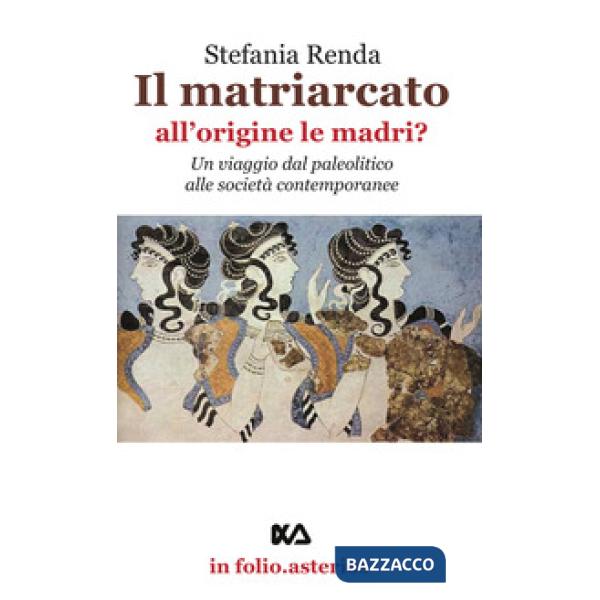 Matriarcato. All'origine le madri? Un viaggio dal paleolitico alle società contemporanee (Il)