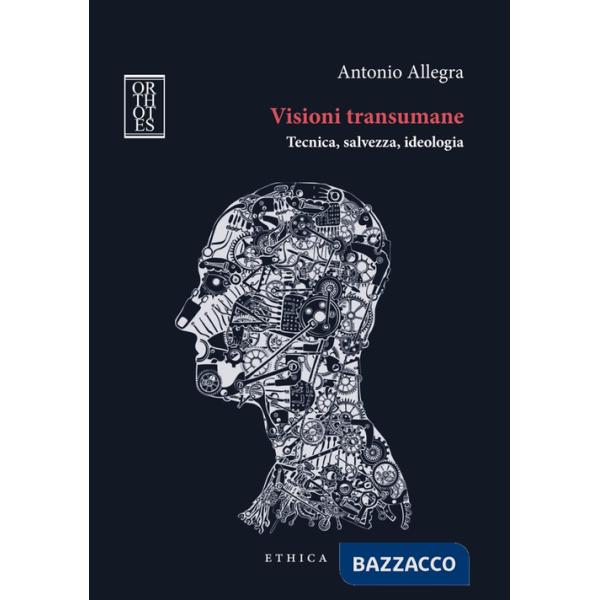 Visioni transumane. Tecnica, salvezza, ideologia. Ediz. integrale