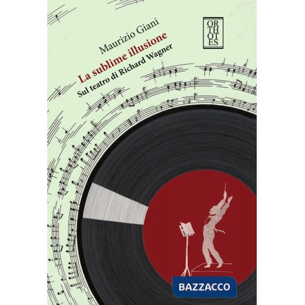 Sublime illusione. Sul teatro di Richard Wagner (La)