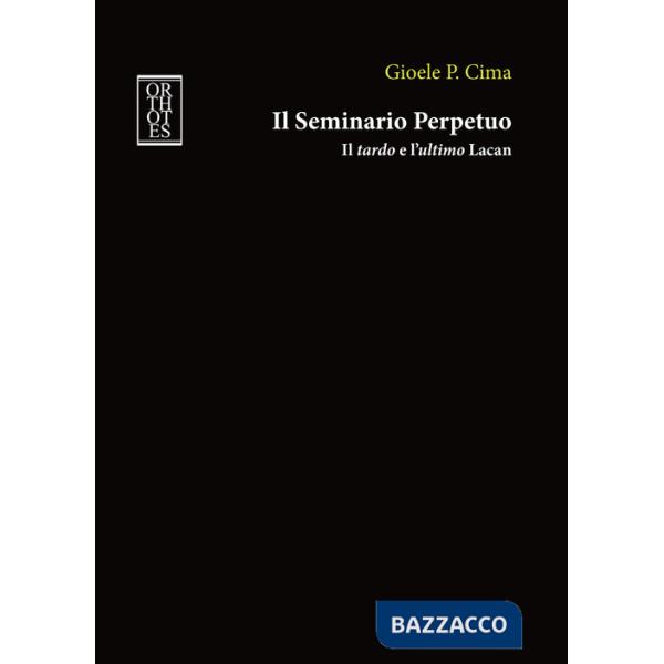 Seminario perpetuo. Il tardo e l'ultimo Lacan (Il)