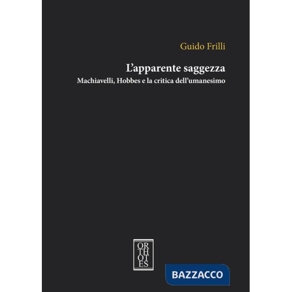 Apparente saggezza. Machiavelli, Hobbes e la critica dell'umanesimo (L')