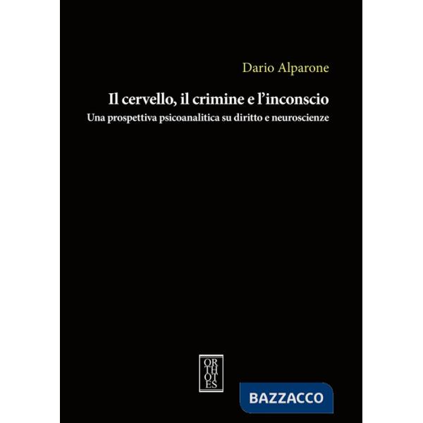 Cervello, il crimine e l'inconscio. Una prospettiva psicoanalitica su diritto e neuroscienze (Il)