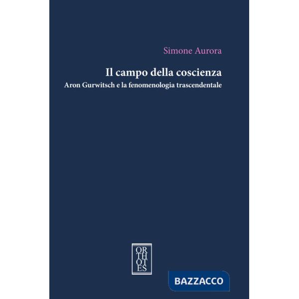 Campo della coscienza. Aron Gurwitsch e la fenomenologia trascendentale (Il)