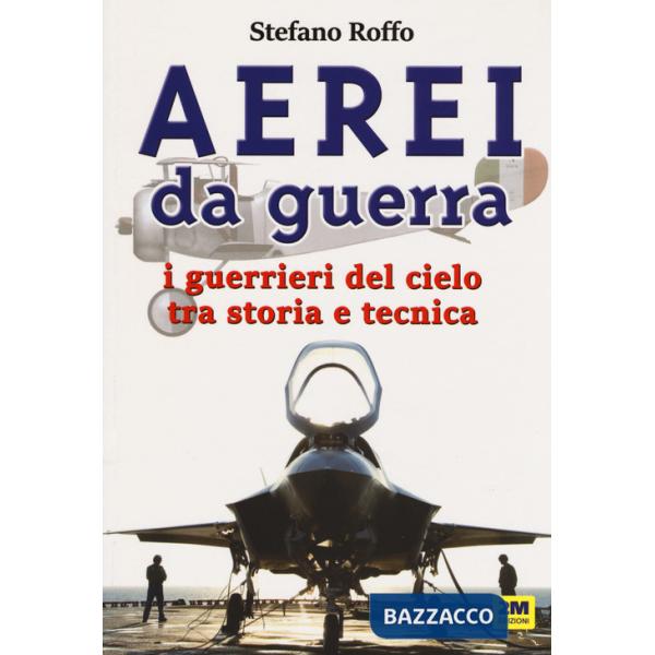 Aerei da guerra. I guerrieri del cielo tra storia e tecnica. Ediz. a colori