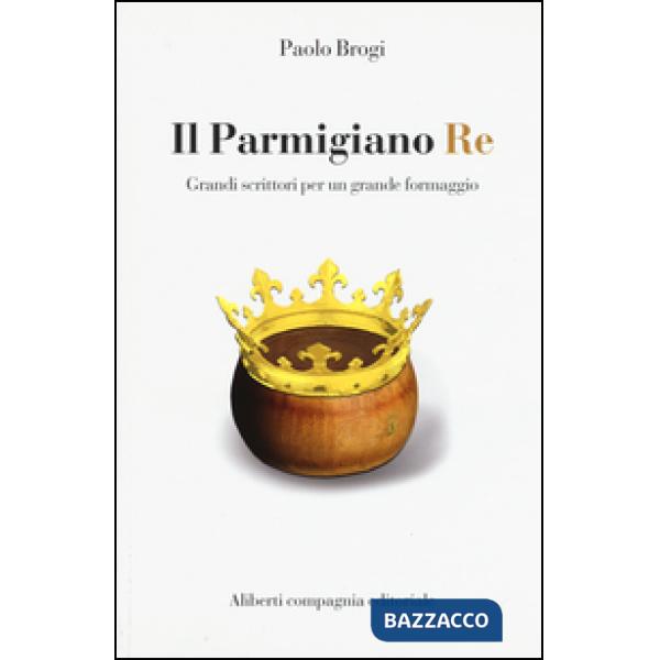 Parmigiano Re. Grandi scrittori per un grande formaggio (Il)