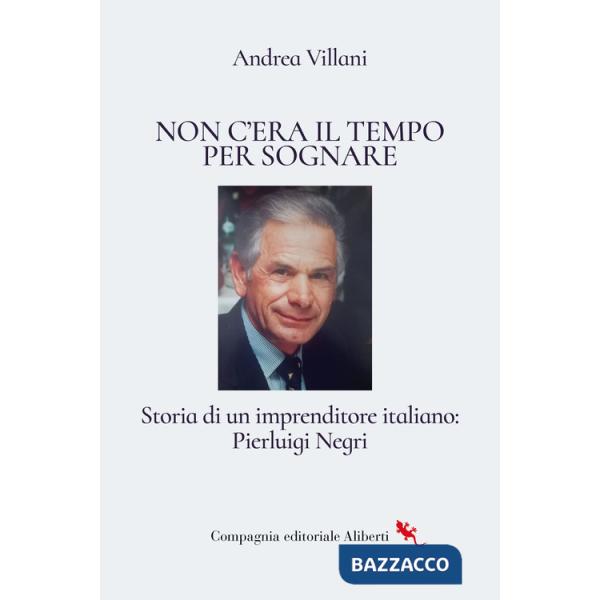 Non c'era il tempo per sognare. Storia di un imprenditore italiano: Pierluigi Negri