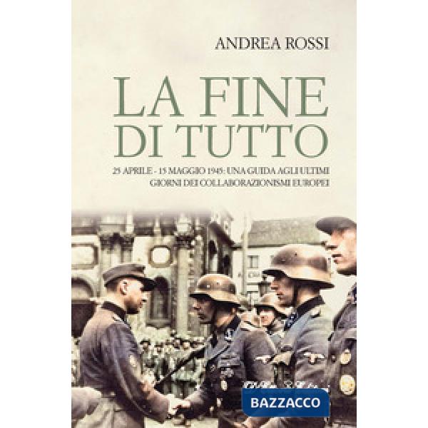 Fine di tutto. 25 aprile-15 maggio 1945: una guida agli ultimi giorni dei collaborazionismi europei (La)