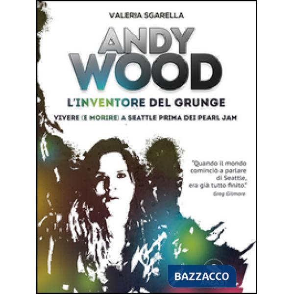 Andy Wood. L'inventore del grunge. Vivere (e morire) a Seattle prima dei Pearl J