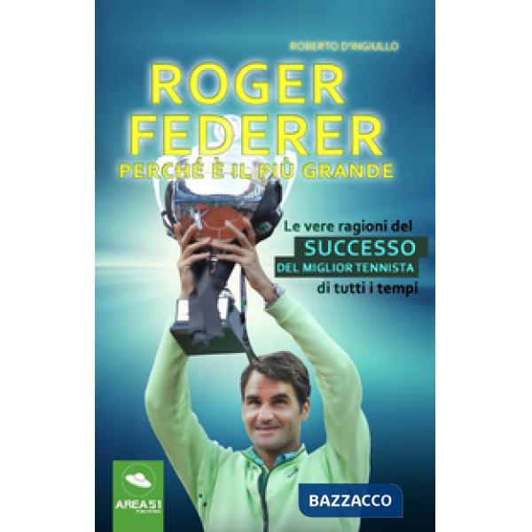 Roger Federer. Perché è il più grande. Le vere ragioni del successo del miglior tennista di tutti i tempi