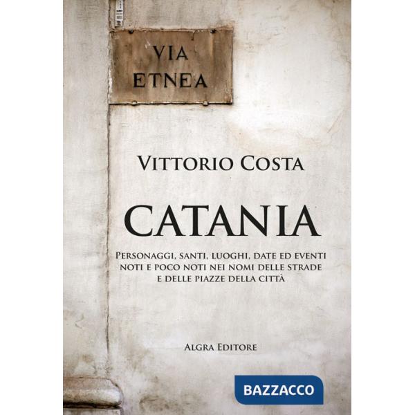 Catania. Personaggi, santi, luoghi, date ed eventi noti e poco noti nei nomi delle strade e delle piazze della città