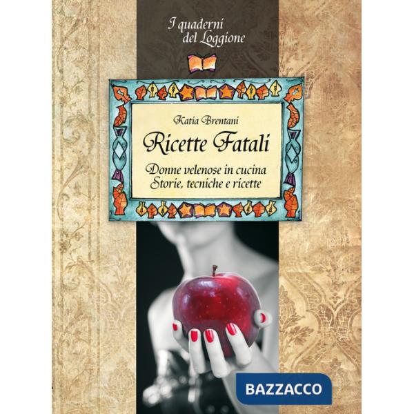 Ricette fatali. Donne velenose in cucina. Storie, tecniche, ricette