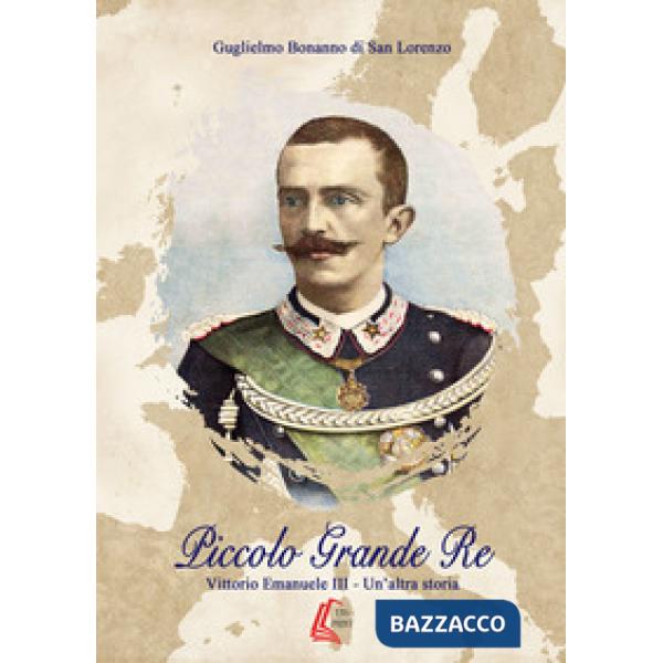 Piccolo grande re. Vittorio Emanuele III. Un'altra storia. Nuova ediz.
