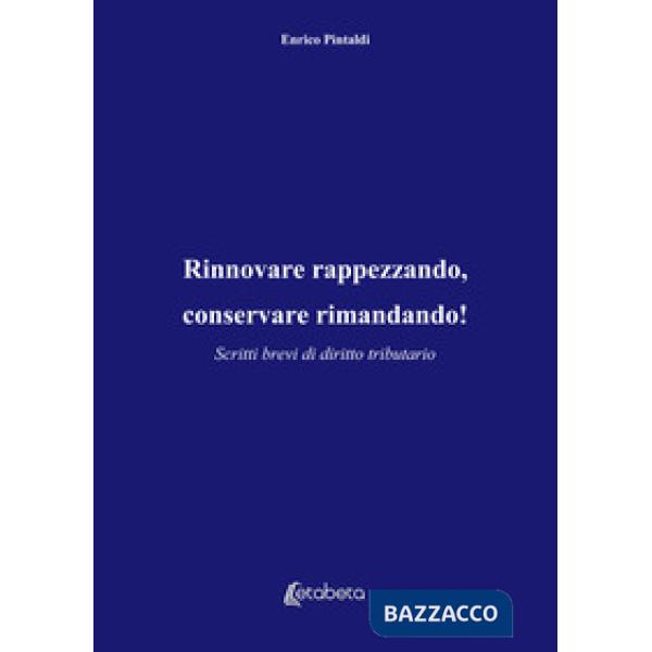 Rinnovare rappezzando, conservare rimandando! Scritti brevi di diritto tributario