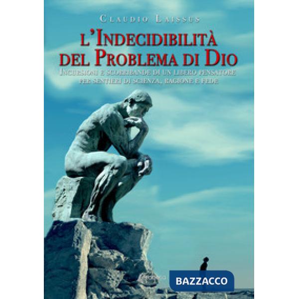 Indecidibilità del problema di Dio. Incursioni e scorribande di un libero pensatore per sentieri di scienza, ragione e fede (L')
