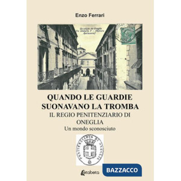 Quando le guardie suonavano la tromba. Il regio penitenziario di Oneglia. Un mondo sconosciuto