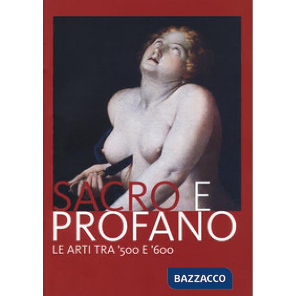 Sacro e profano. Le arti tra '500 e '600. Catalogo della mostra (Castrocaro Terme, 10 marzo-17 giugno 2018)