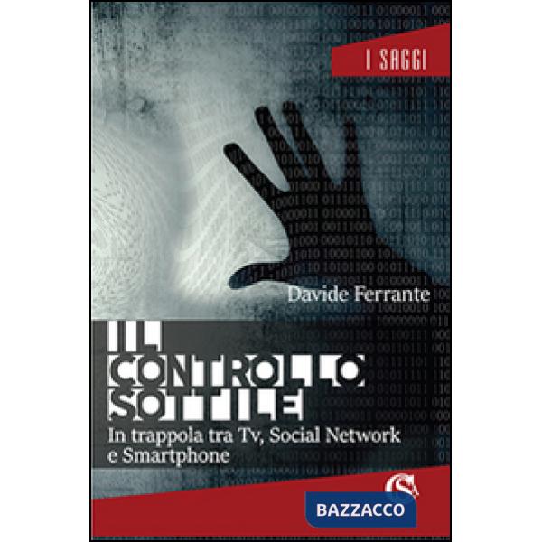 Controllo sottile. In trappola tra tv, social network e smartphone (Il)