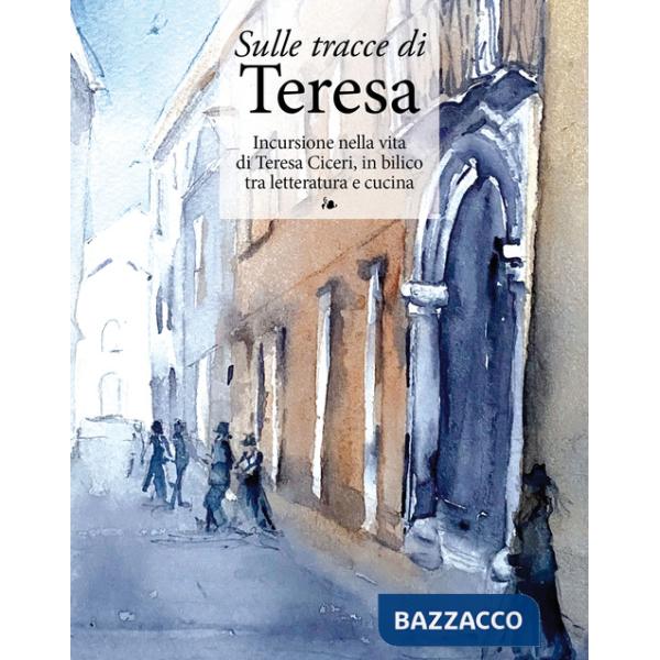Sulle tracce di Teresa. Incursione nella vita di Teresa Ciceri, in bilico tra letteratura e cucina