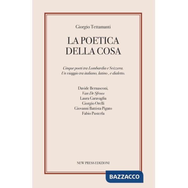 Poetica della cosa. Cinque poeti tra Lombardia e Svizzera. Un viaggio tra italiano, latino e dialetto (La)