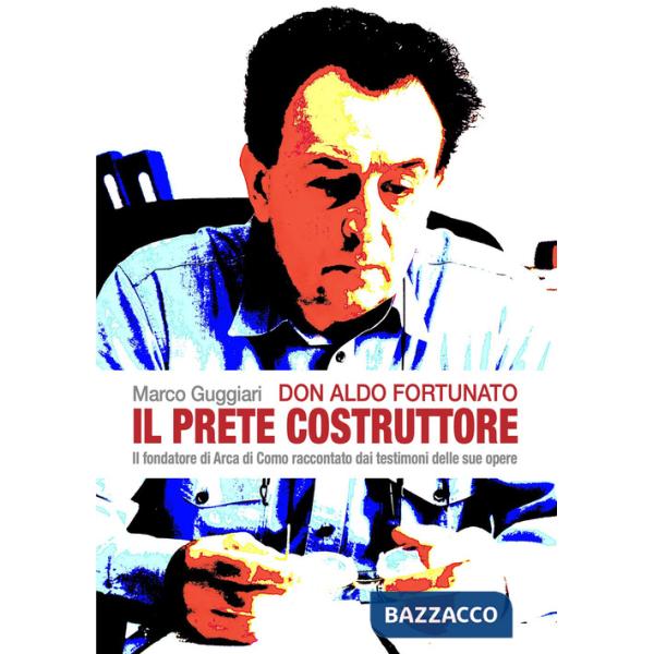 Don Aldo Fortunato. Il prete costruttore. Il fondatore di Arca di Como raccontato dai testimoni delle sue opere.