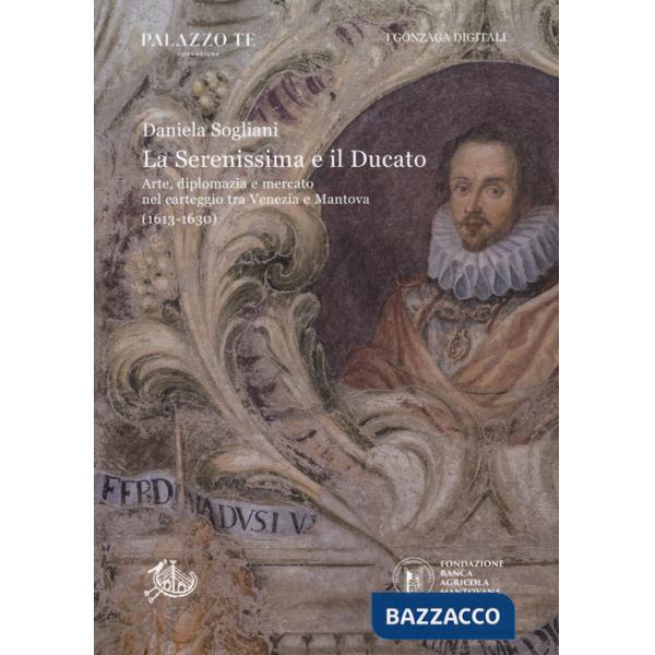 Serenissima e il Ducato. Arte, diplomazia e mercato nel carteggio tra Venezia e Mantova (1613-1630) (La)