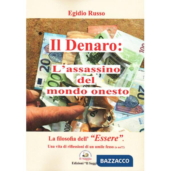 Denaro: l'assassino del mondo onesto. La filosofia dell'«essere». Una vita di riflessioni di un umile fesso (o no!!!) (Il)