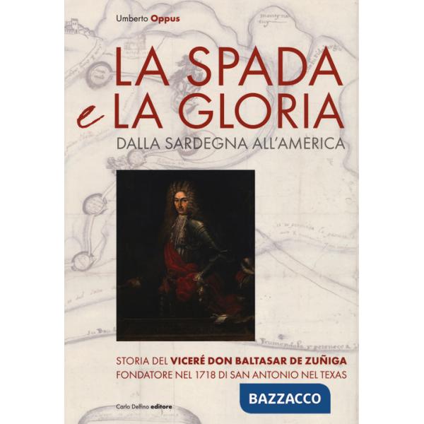 Spada e la gloria. Dalla Sardegna all'America. Storia del viceré Don Baltasar de Zuñiga fondatore nel 1718 di San Antonio nel Te